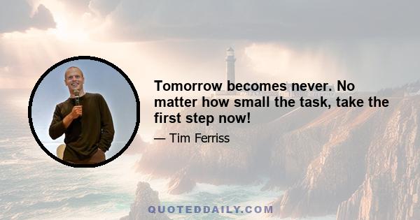 Tomorrow becomes never. No matter how small the task, take the first step now!