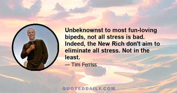 Unbeknownst to most fun-loving bipeds, not all stress is bad. Indeed, the New Rich don't aim to eliminate all stress. Not in the least.