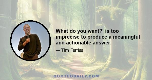 What do you want?' is too imprecise to produce a meaningful and actionable answer.