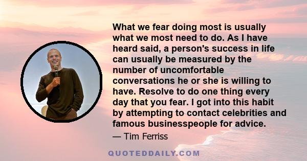 What we fear doing most is usually what we most need to do. As I have heard said, a person's success in life can usually be measured by the number of uncomfortable conversations he or she is willing to have. Resolve to