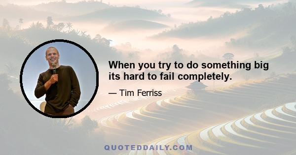 When you try to do something big its hard to fail completely.