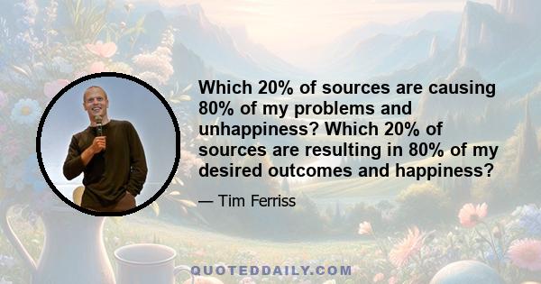 Which 20% of sources are causing 80% of my problems and unhappiness? Which 20% of sources are resulting in 80% of my desired outcomes and happiness?