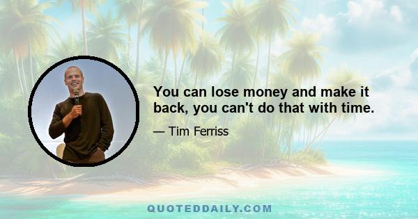 You can lose money and make it back, you can't do that with time.