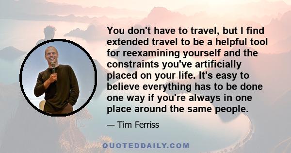 You don't have to travel, but I find extended travel to be a helpful tool for reexamining yourself and the constraints you've artificially placed on your life. It's easy to believe everything has to be done one way if