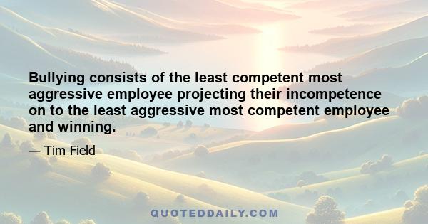 Bullying consists of the least competent most aggressive employee projecting their incompetence on to the least aggressive most competent employee and winning.