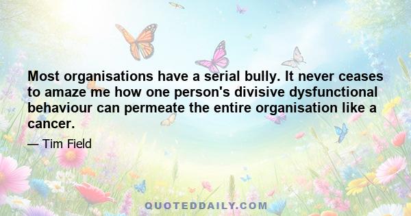 Most organisations have a serial bully. It never ceases to amaze me how one person's divisive dysfunctional behaviour can permeate the entire organisation like a cancer.