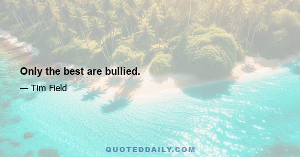 Only the best are bullied.