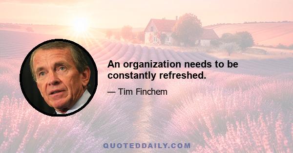 An organization needs to be constantly refreshed.