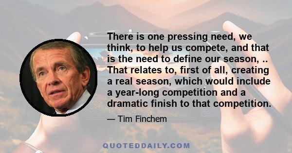 There is one pressing need, we think, to help us compete, and that is the need to define our season, .. That relates to, first of all, creating a real season, which would include a year-long competition and a dramatic