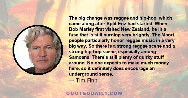 The big change was reggae and hip-hop, which came along after Split Enz had started. When Bob Marley first visited New Zealand, he lit a fuse that is still burning very brightly. The Maori people particularly honor