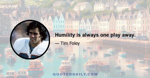 Humility is always one play away.