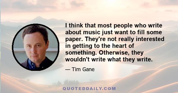 I think that most people who write about music just want to fill some paper. They're not really interested in getting to the heart of something. Otherwise, they wouldn't write what they write.