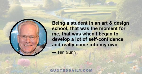 Being a student in an art & design school, that was the moment for me, that was when I began to develop a lot of self-confidence and really come into my own.