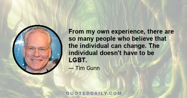 From my own experience, there are so many people who believe that the individual can change. The individual doesn't have to be LGBT.