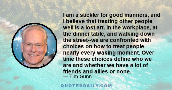 I am a stickler for good manners, and I believe that treating other people well is a lost art. In the workplace, at the dinner table, and walking down the street--we are confronted with choices on how to treat people