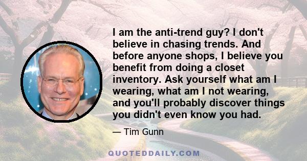 I am the anti-trend guy? I don't believe in chasing trends. And before anyone shops, I believe you benefit from doing a closet inventory. Ask yourself what am I wearing, what am I not wearing, and you'll probably