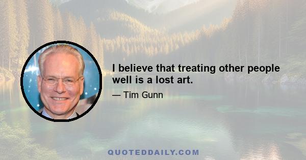 I believe that treating other people well is a lost art.