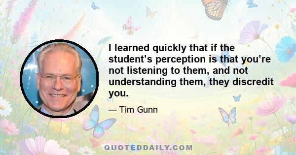 I learned quickly that if the student’s perception is that you’re not listening to them, and not understanding them, they discredit you.