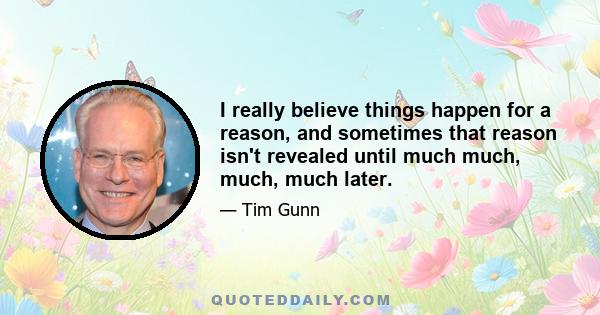 I really believe things happen for a reason, and sometimes that reason isn't revealed until much much, much, much later.