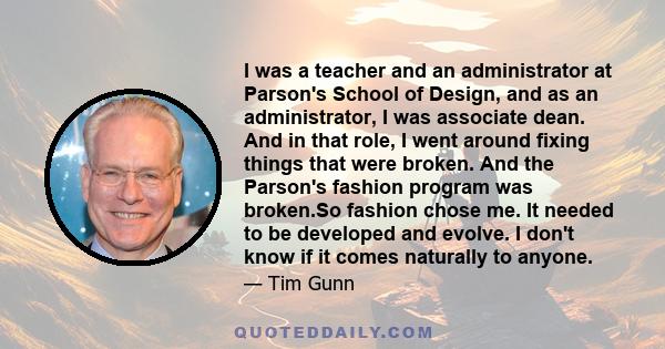 I was a teacher and an administrator at Parson's School of Design, and as an administrator, I was associate dean. And in that role, I went around fixing things that were broken. And the Parson's fashion program was