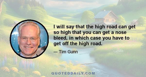 I will say that the high road can get so high that you can get a nose bleed, in which case you have to get off the high road.