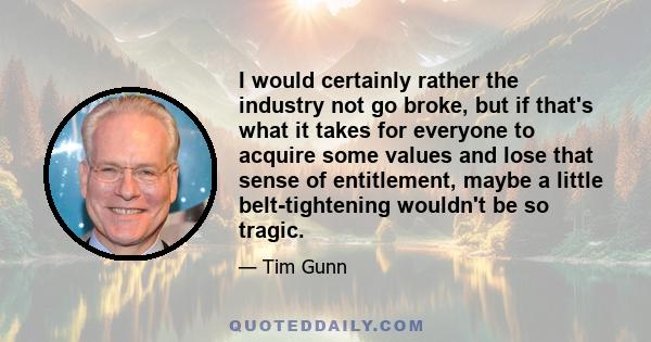 I would certainly rather the industry not go broke, but if that's what it takes for everyone to acquire some values and lose that sense of entitlement, maybe a little belt-tightening wouldn't be so tragic.