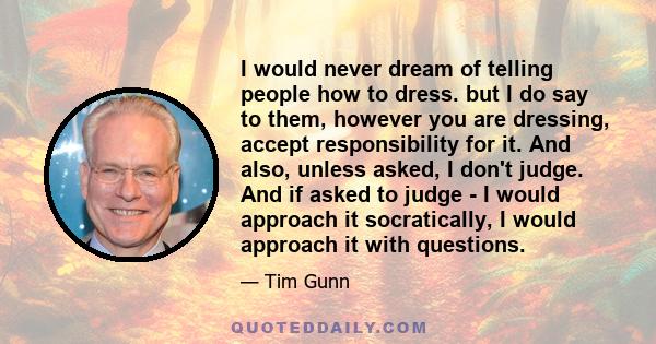 I would never dream of telling people how to dress. but I do say to them, however you are dressing, accept responsibility for it. And also, unless asked, I don't judge. And if asked to judge - I would approach it