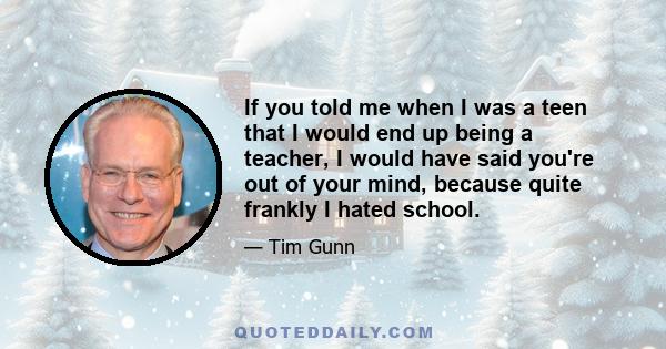 If you told me when I was a teen that I would end up being a teacher, I would have said you're out of your mind, because quite frankly I hated school.