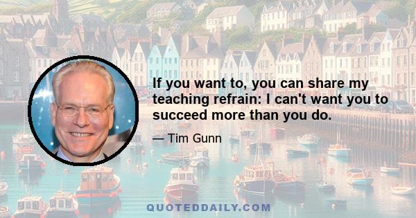 If you want to, you can share my teaching refrain: I can't want you to succeed more than you do.