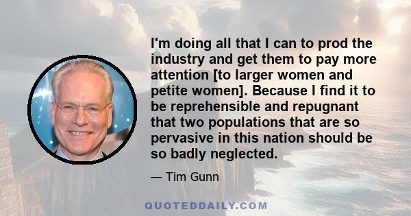 I'm doing all that I can to prod the industry and get them to pay more attention [to larger women and petite women]. Because I find it to be reprehensible and repugnant that two populations that are so pervasive in this 