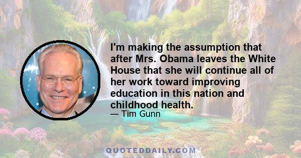 I'm making the assumption that after Mrs. Obama leaves the White House that she will continue all of her work toward improving education in this nation and childhood health.