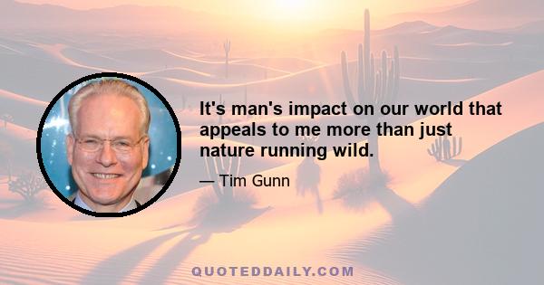 It's man's impact on our world that appeals to me more than just nature running wild.