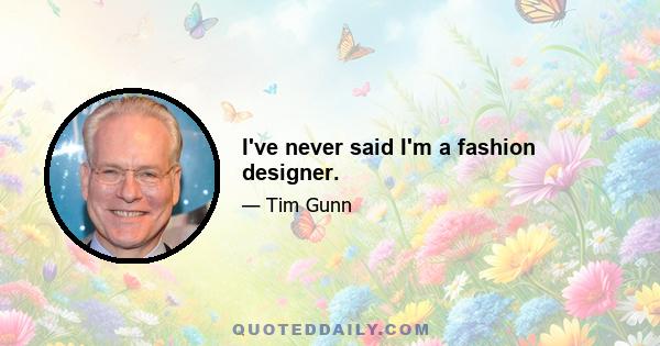 I've never said I'm a fashion designer.