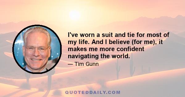 I've worn a suit and tie for most of my life. And I believe (for me), it makes me more confident navigating the world.