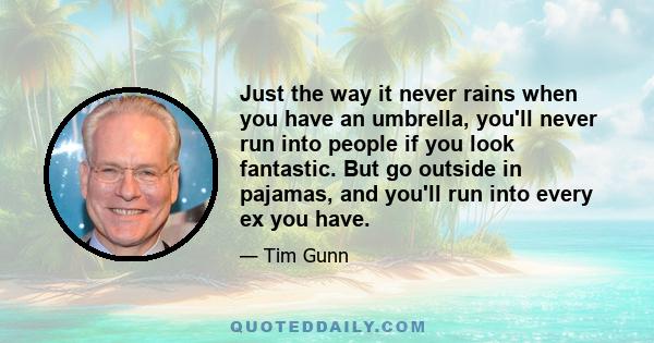 Just the way it never rains when you have an umbrella, you'll never run into people if you look fantastic. But go outside in pajamas, and you'll run into every ex you have.