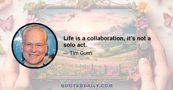 Life is a collaboration, it's not a solo act.