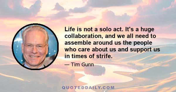 Life is not a solo act. It's a huge collaboration, and we all need to assemble around us the people who care about us and support us in times of strife.