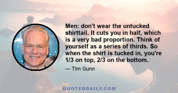 Men: don't wear the untucked shirttail. It cuts you in half, which is a very bad proportion. Think of yourself as a series of thirds. So when the shirt is tucked in, you're 1/3 on top, 2/3 on the bottom.