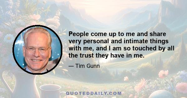 People come up to me and share very personal and intimate things with me, and I am so touched by all the trust they have in me.