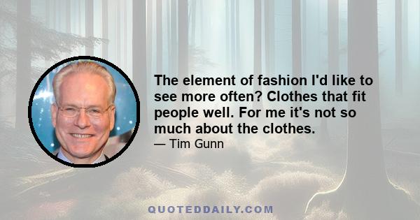 The element of fashion I'd like to see more often? Clothes that fit people well. For me it's not so much about the clothes.