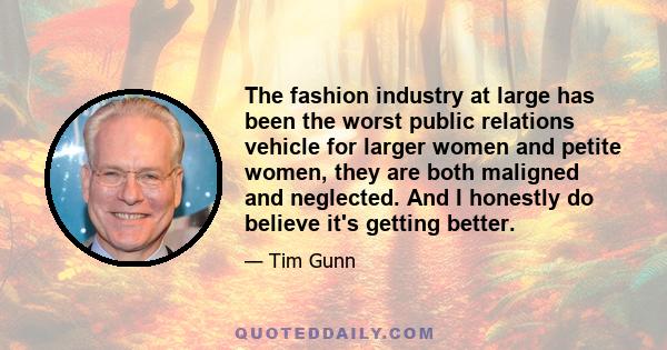 The fashion industry at large has been the worst public relations vehicle for larger women and petite women, they are both maligned and neglected. And I honestly do believe it's getting better.