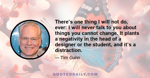 There’s one thing I will not do, ever: I will never talk to you about things you cannot change. It plants a negativity in the head of a designer or the student, and it’s a distraction.