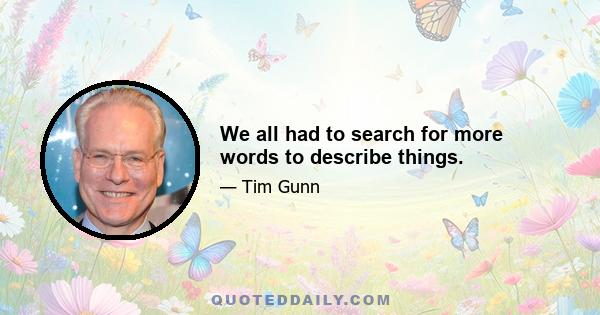 We all had to search for more words to describe things.