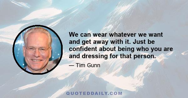 We can wear whatever we want and get away with it. Just be confident about being who you are and dressing for that person.