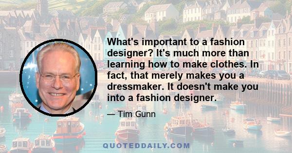 What's important to a fashion designer? It's much more than learning how to make clothes. In fact, that merely makes you a dressmaker. It doesn't make you into a fashion designer.