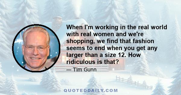 When I'm working in the real world with real women and we're shopping, we find that fashion seems to end when you get any larger than a size 12. How ridiculous is that?