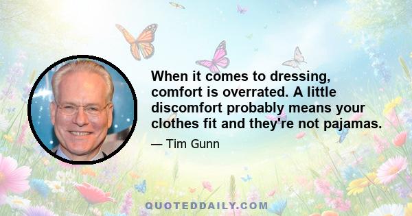 When it comes to dressing, comfort is overrated. A little discomfort probably means your clothes fit and they're not pajamas.