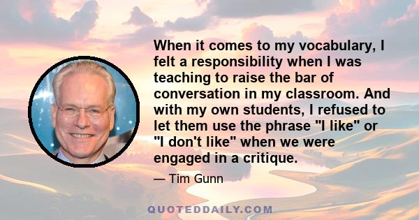 When it comes to my vocabulary, I felt a responsibility when I was teaching to raise the bar of conversation in my classroom. And with my own students, I refused to let them use the phrase I like or I don't like when we 