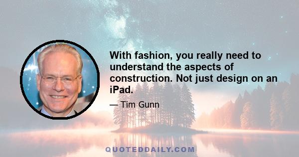 With fashion, you really need to understand the aspects of construction. Not just design on an iPad.