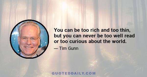 You can be too rich and too thin, but you can never be too well read or too curious about the world.